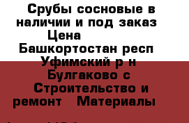 Срубы сосновые в наличии и под заказ › Цена ­ 55 000 - Башкортостан респ., Уфимский р-н, Булгаково с. Строительство и ремонт » Материалы   